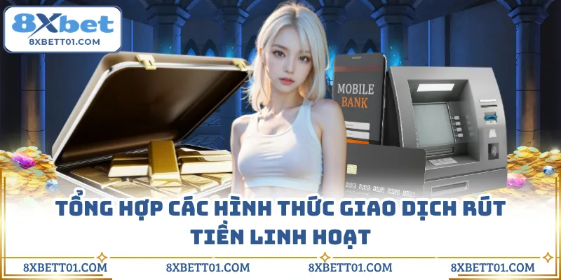 Tổng hợp các hình thức giao dịch rút tiền linh hoạt