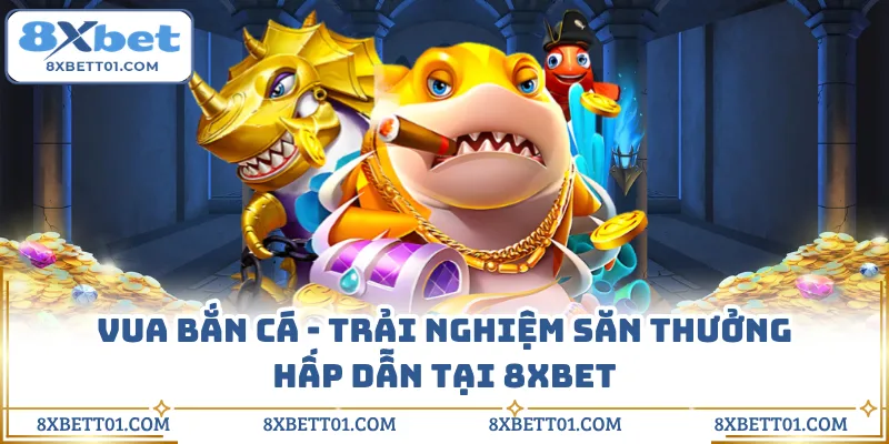 Vua Bắn Cá - Trải Nghiệm Săn Thưởng Hấp Dẫn Tại 8XBET